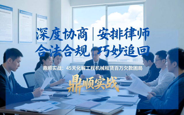 鼎顺实战：45天化解工程机械租赁百万欠款困局